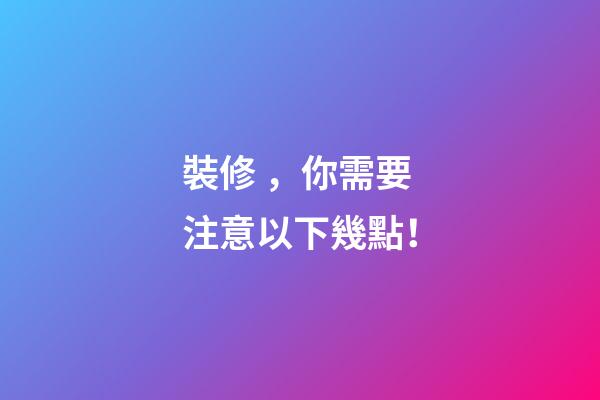 裝修，你需要注意以下幾點！
